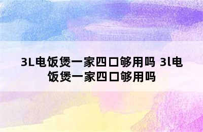 3L电饭煲一家四口够用吗 3l电饭煲一家四口够用吗